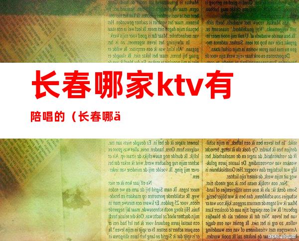 长春哪家ktv有陪唱的?（长春哪个ktv女孩最多?有陪唱的?）