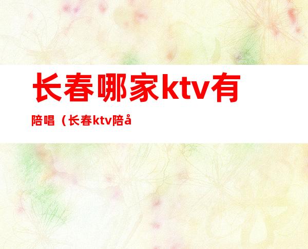 长春哪家ktv有陪唱（长春ktv陪唱怎么计费）