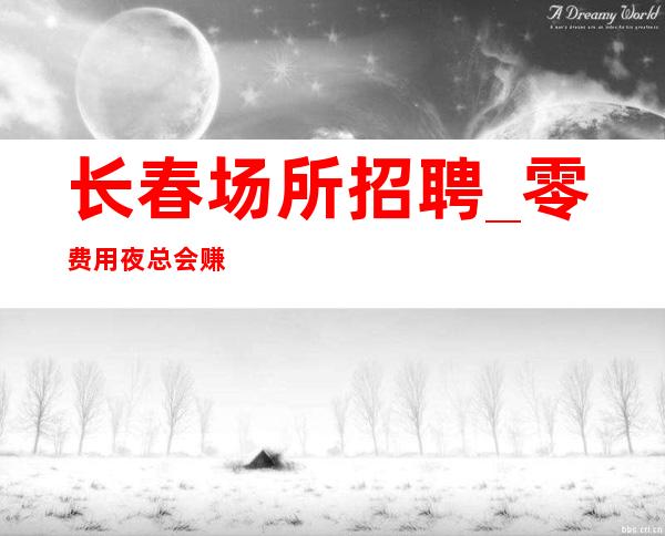 长春场所招聘_零费用夜总会赚不可不知