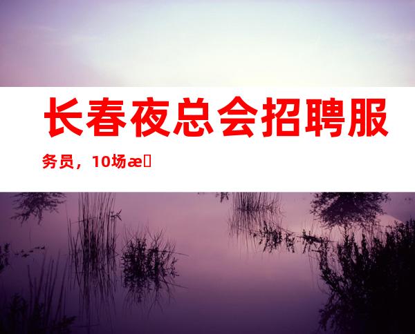 长春夜总会招聘服务员，10场招聘员工，服务员首选场所