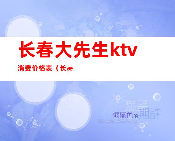 长春大先生ktv消费价格表（长春大先生ktv消费价格表）