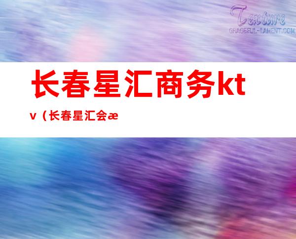 长春星汇商务ktv（长春星汇会所）