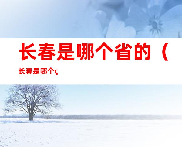 长春是哪个省的（长春是哪个省的省会南昌是哪个省的省会）