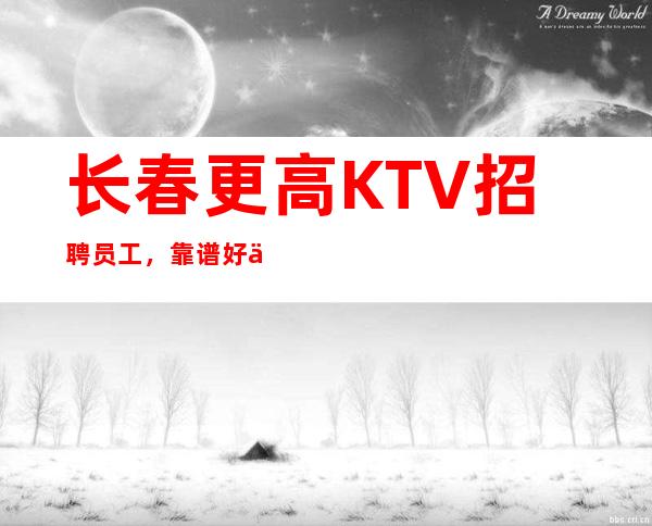 长春更高KTV招聘员工，靠谱好上班可兼职