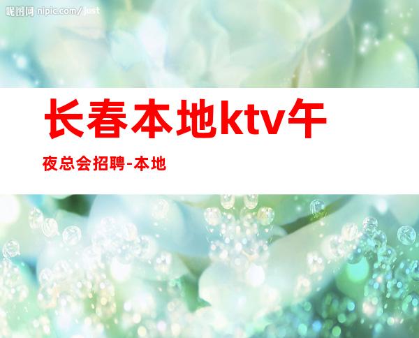 长春本地ktv午夜总会招聘-本地夜总会地标一个班