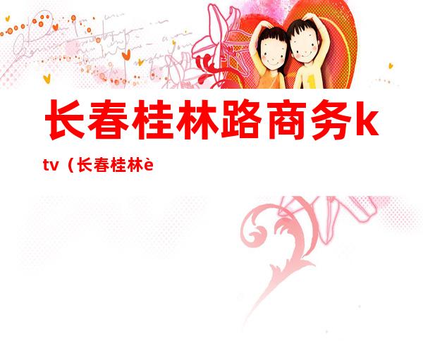 长春桂林路商务ktv（长春桂林路商业街）