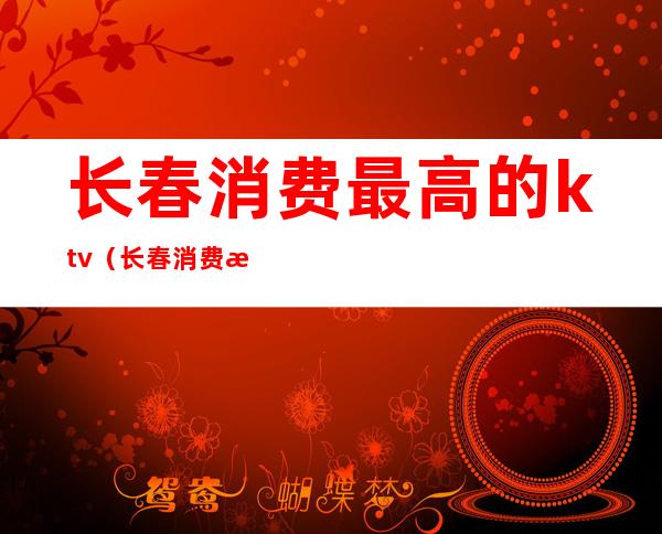 长春消费最高的ktv（长春消费最高的娱乐场所）