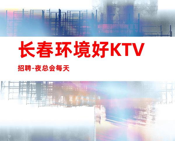 长春环境好KTV招聘-夜总会每天在做什么该怎么赚