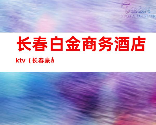 长春白金商务酒店ktv（长春豪华酒店）