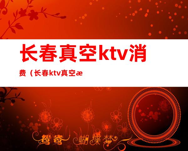 长春真空ktv消费（长春ktv真空服务流程）