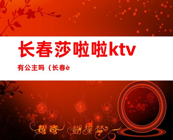 长春莎啦啦ktv有公主吗（长春莎啦啦ktv电话）