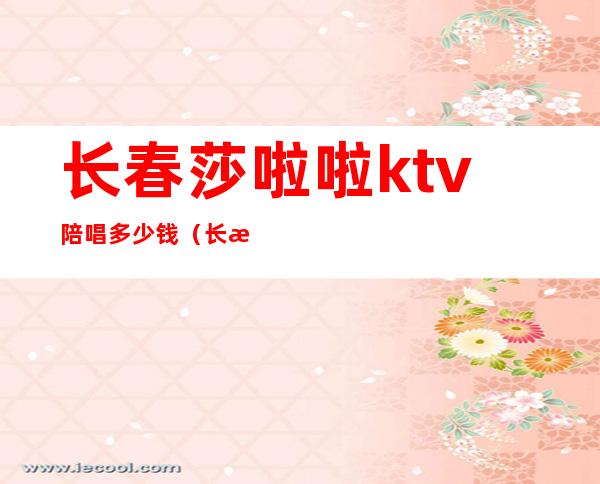 长春莎啦啦ktv陪唱多少钱（长春市莎啦啦ktv有几个）