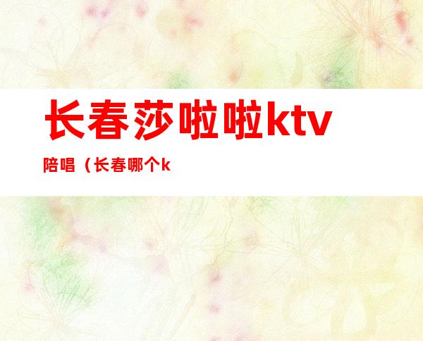 长春莎啦啦ktv陪唱（长春哪个ktv有陪唱）