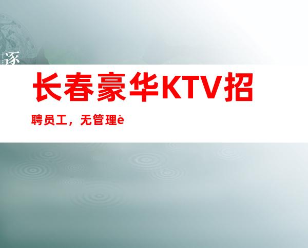 长春豪华KTV招聘员工，无管理费，无IC卡，报销机票