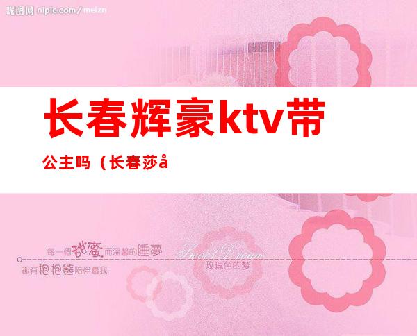 长春辉豪ktv带公主吗（长春莎啦啦ktv有公主吗）