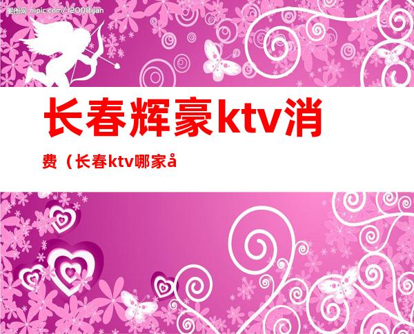 长春辉豪ktv消费（长春ktv哪家好）