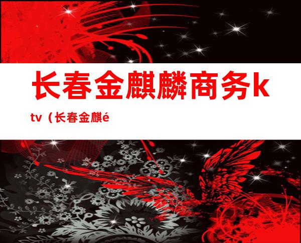 长春金麒麟商务ktv（长春金麒麟国际商务酒店）