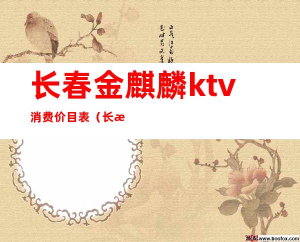 长春金麒麟ktv消费价目表（长春市麒麟汇KTV怎么样）