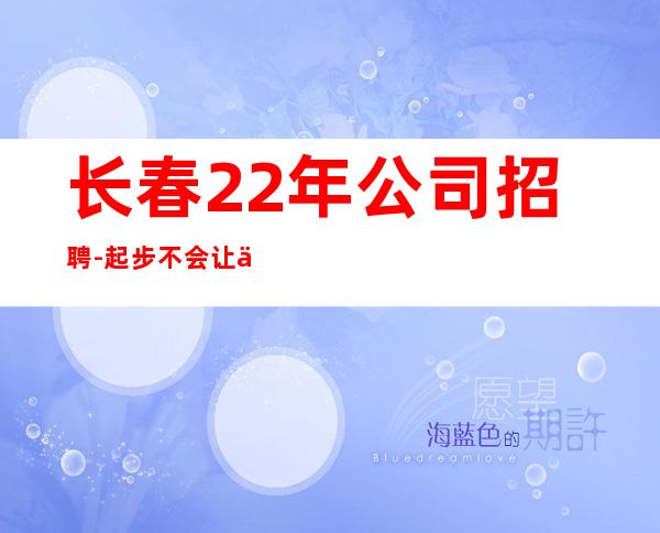 长春22年公司招聘-起步不会让你白跑