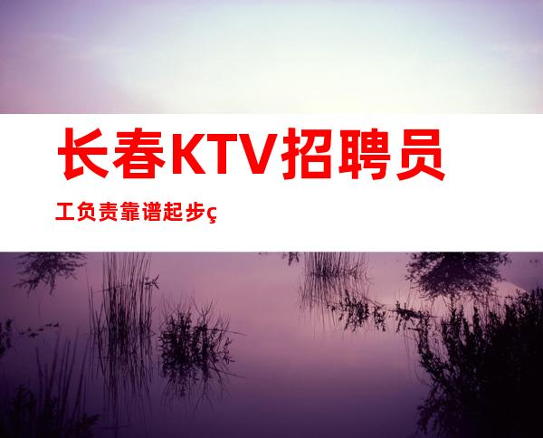 长春KTV招聘员工负责靠谱起步生意好放心加入