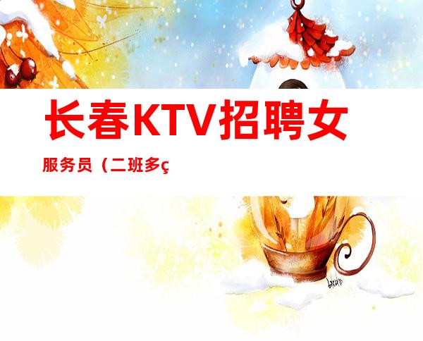 长春KTV招聘女服务员（二班多生意好没压力）起步