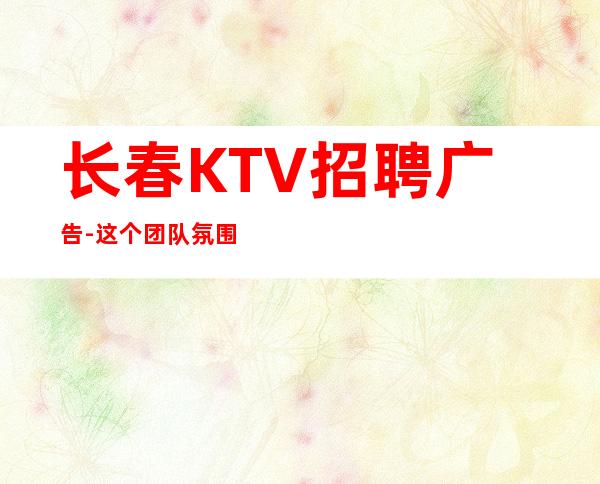 长春KTV招聘广告-这个团队氛围好