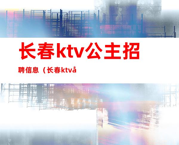 长春ktv公主招聘信息（长春ktv公主招聘信息）