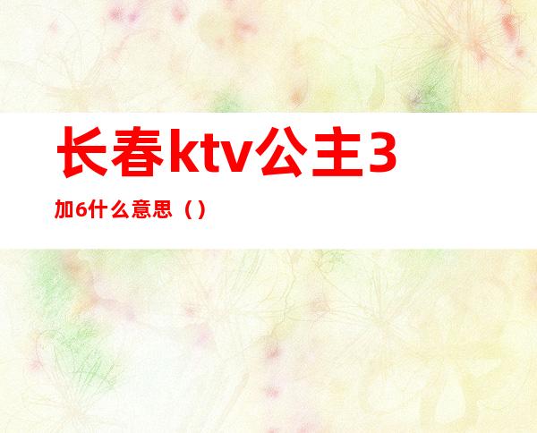 长春ktv公主3加6什么意思（）