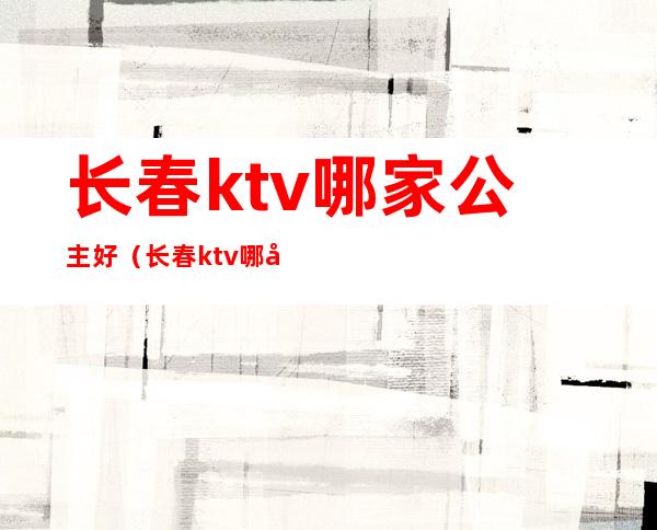 长春ktv哪家公主好（长春ktv哪家公主好看）