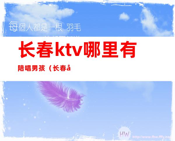 长春ktv哪里有陪唱男孩（长春哪些ktv有陪唱还便宜）