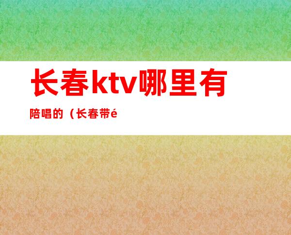 长春ktv哪里有陪唱的（长春带陪唱的KTV）