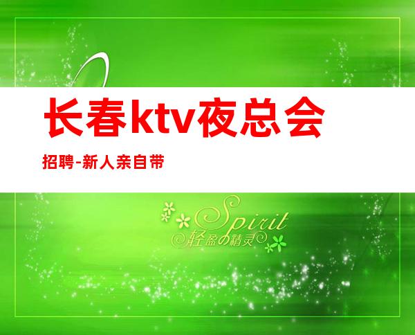 长春ktv夜总会招聘-新人亲自带