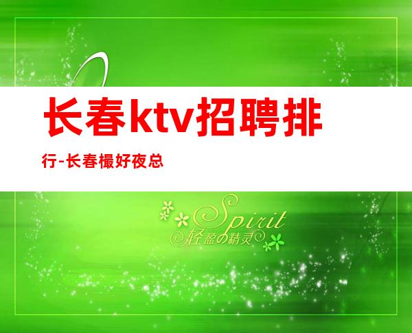 长春ktv招聘排行-长春樶好夜总会招聘员工便装上班无费用