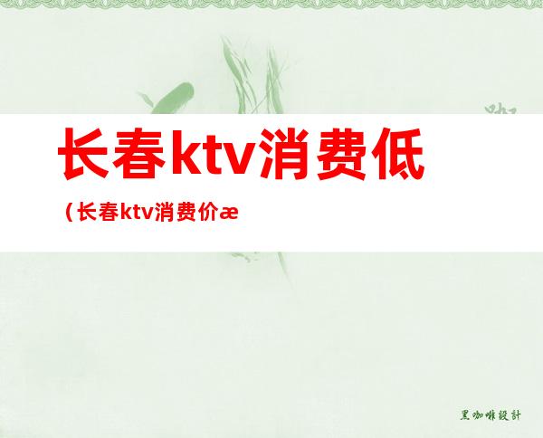 长春ktv消费低（长春ktv消费价格）