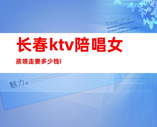 长春ktv陪唱女孩领走要多少钱（长春哪家ktv有陪唱的?）