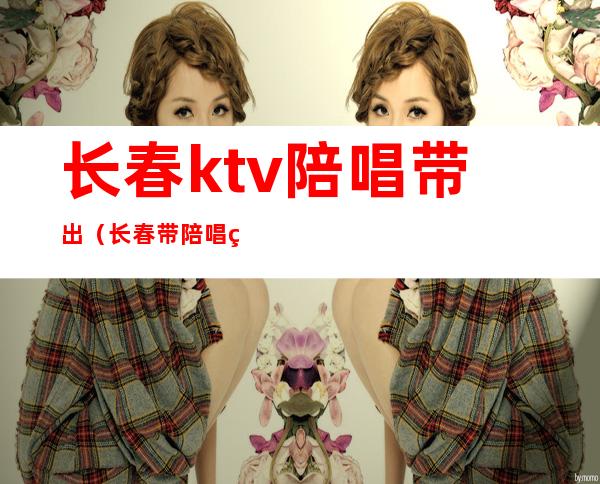 长春ktv陪唱带出（长春带陪唱的KTV）