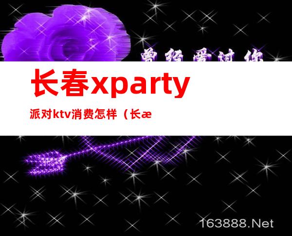 长春xparty派对ktv消费怎样（长春迪派克KTV）