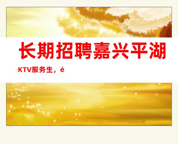 长期招聘嘉兴平湖KTV服务生，酒水促销员，日新1Q起，无订房压力