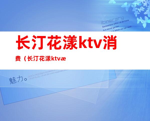 长汀花漾ktv消费（长汀花漾ktv消费高吗）