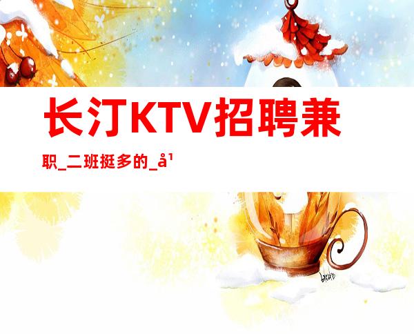 长汀KTV招聘兼职_二班挺多的_年底还在找场所吗