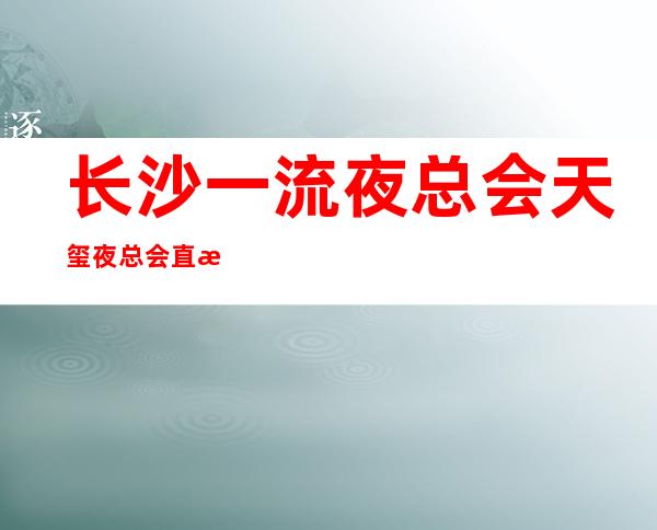 长沙一流夜总会天玺夜总会直招员工 纯素场13/15起天天