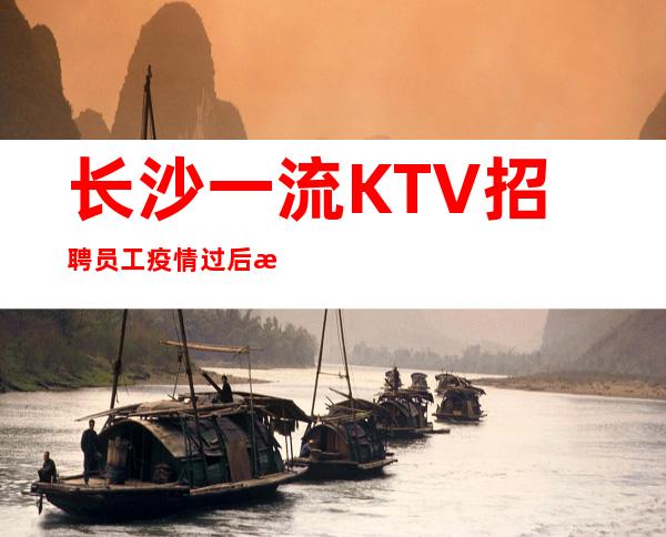 长沙一流KTV招聘员工 疫情过后来长沙上班好吗？我养你噢