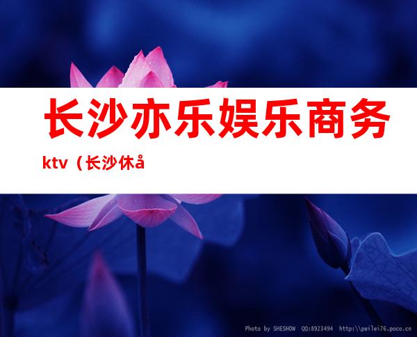 长沙亦乐娱乐商务ktv（长沙休娱网络科技有限公司）