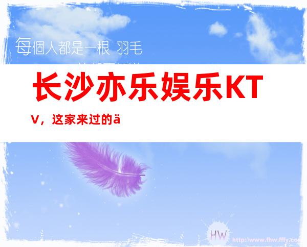 长沙亦乐娱乐KTV，这家来过的人都说非常好