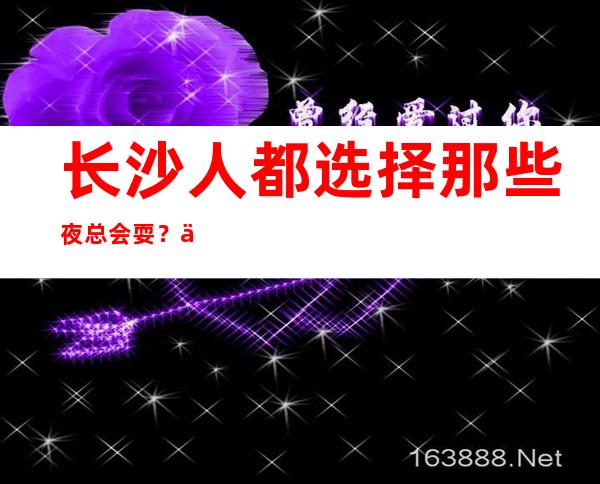 长沙人都选择那些夜总会耍？也许长城长沙会ktv值得