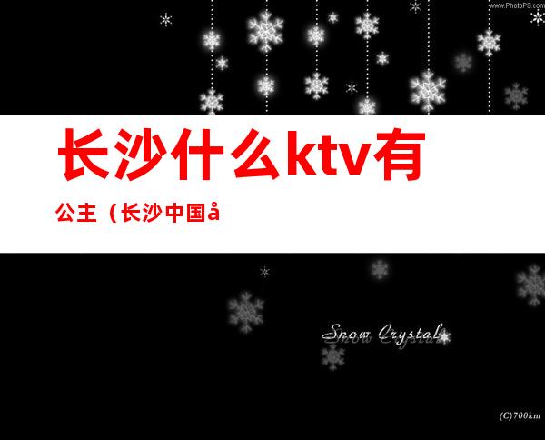 长沙什么ktv有公主（长沙中国城ktv公主）