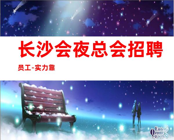 长沙会夜总会招聘员工-实力靠谱场所