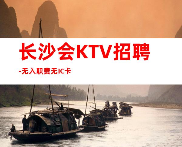 长沙会KTV招聘-无入职费无IC卡