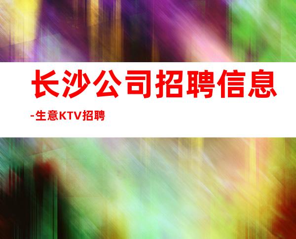 长沙公司招聘信息-生意KTV招聘信息