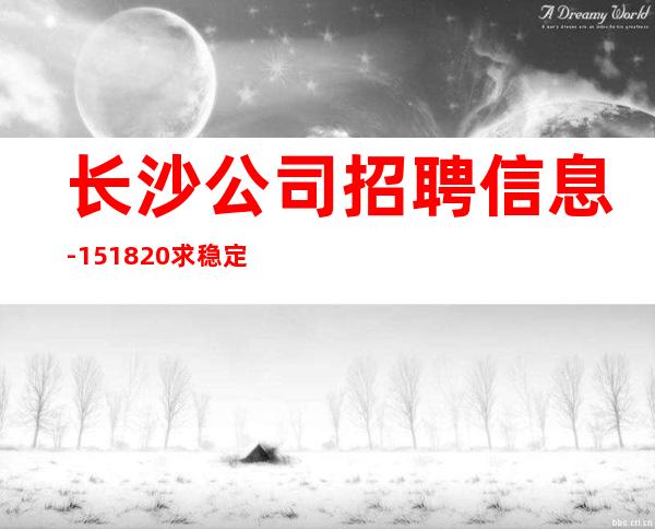 长沙公司招聘信息-15/18/20求稳定的来